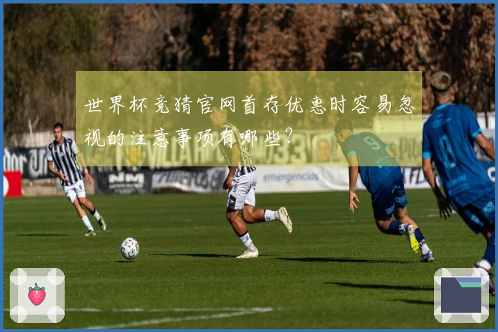 世界杯竞猜官网首存优惠时容易忽视的注意事项有哪些？