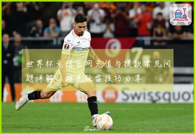 世界杯竞猜官网充值与提款常见问题详解，避免踩雷技巧分享