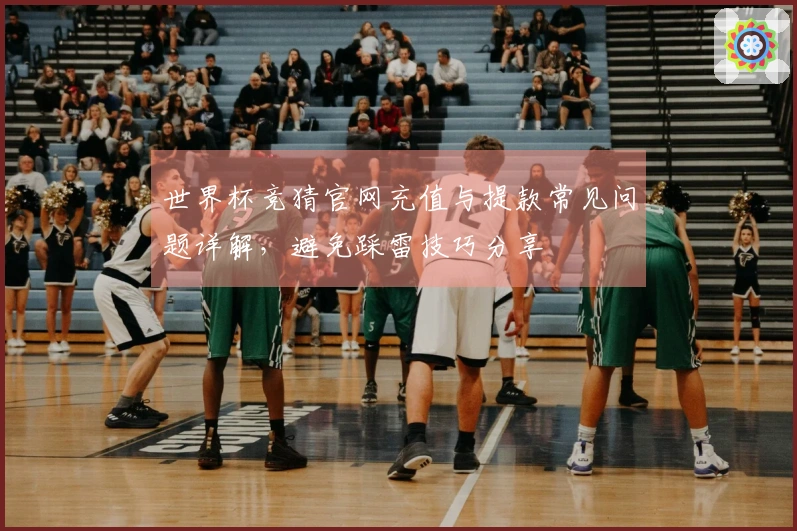 世界杯竞猜官网充值与提款常见问题详解，避免踩雷技巧分享