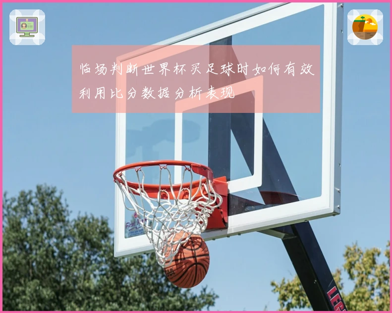 临场判断世界杯买足球时如何有效利用比分数据分析表现