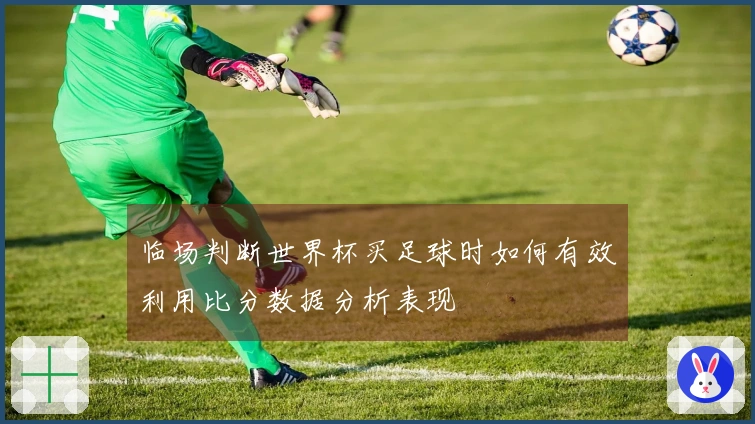 临场判断世界杯买足球时如何有效利用比分数据分析表现