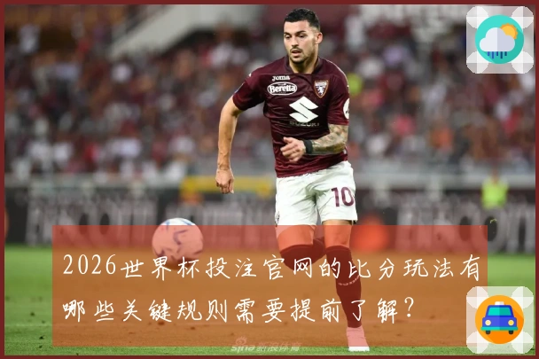 2026世界杯投注官网的比分玩法有哪些关键规则需要提前了解？