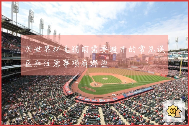 买世界杯竞猜前需要避开的常见误区和注意事项有哪些