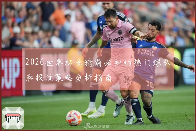 2026世界杯竞猜前必知的热门球队和投注策略分析指南